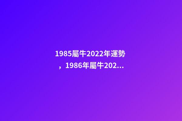 1985屬牛2022年運勢，1986年屬牛2022 年運勢 85年的牛2022年的運勢，1985屬牛2022年每月運程